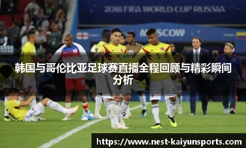 韩国与哥伦比亚足球赛直播全程回顾与精彩瞬间分析